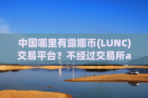 中国哪里有露娜币(LUNC)交易平台？不经过交易所app下载买露娜币(LUNC)