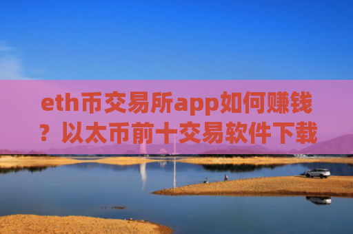 eth币交易所app如何赚钱？以太币前十交易软件下载