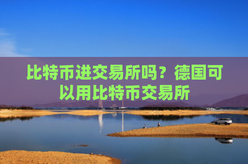 比特币进交易所吗？德国可以用比特币交易所