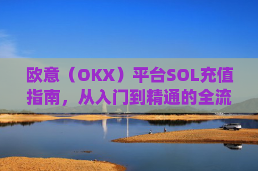 欧意（OKX）平台SOL充值指南，从入门到精通的全流程解析_