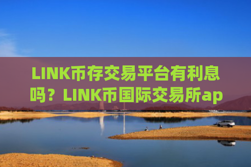 LINK币存交易平台有利息吗？LINK币国际交易所app下载
