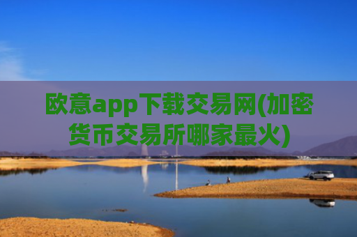 欧意app下载交易网(加密货币交易所哪家最火)
