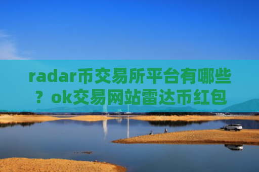 radar币交易所平台有哪些？ok交易网站雷达币红包