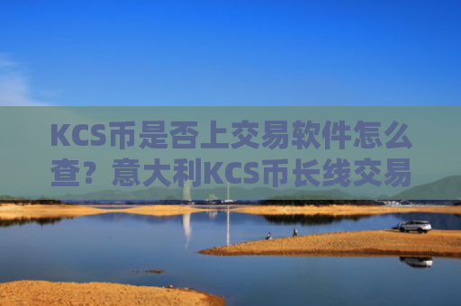 KCS币是否上交易软件怎么查？意大利KCS币长线交易软件下载