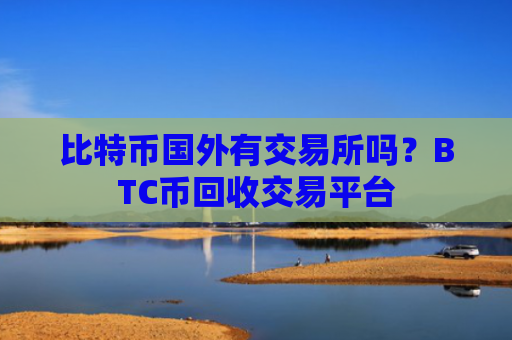 比特币国外有交易所吗?BTC币回收交易平台