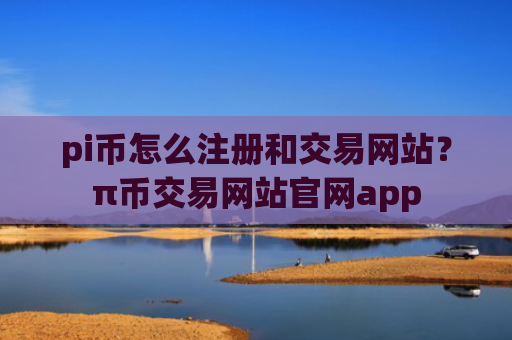 pi币怎么注册和交易网站？π币交易网站官网app