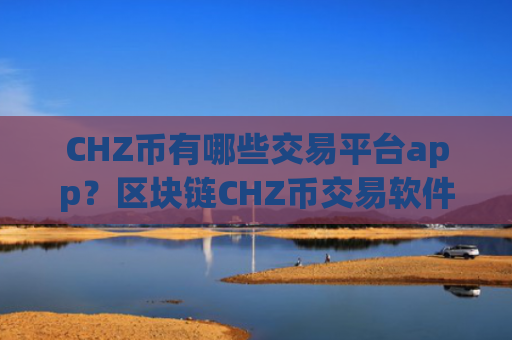 CHZ币有哪些交易平台app?区块链CHZ币交易软件下载有哪些