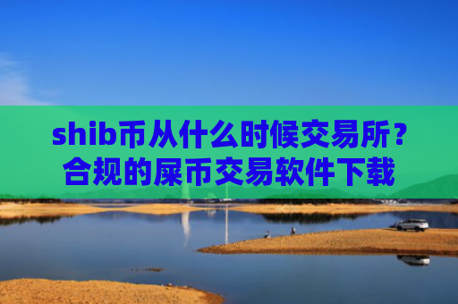 shib币从什么时候交易所？合规的屎币交易软件下载