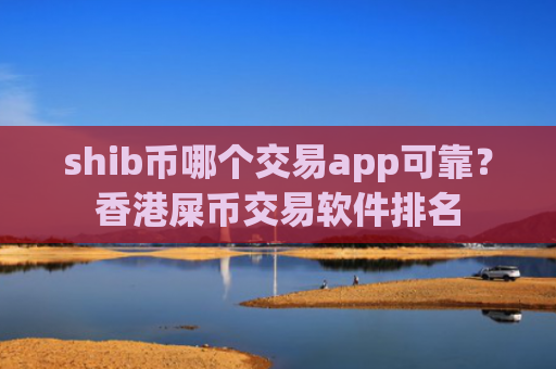 shib币哪个交易app可靠？香港屎币交易软件排名
