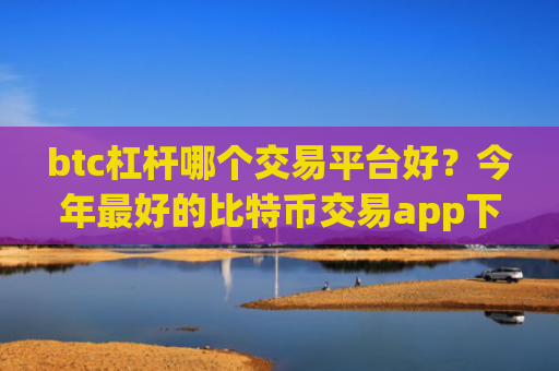btc杠杆哪个交易平台好?今年最好的比特币交易app下载