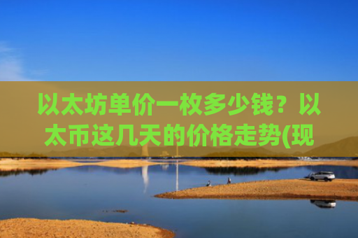 以太坊单价一枚多少钱？以太币这几天的价格走势(现价28922.62元)