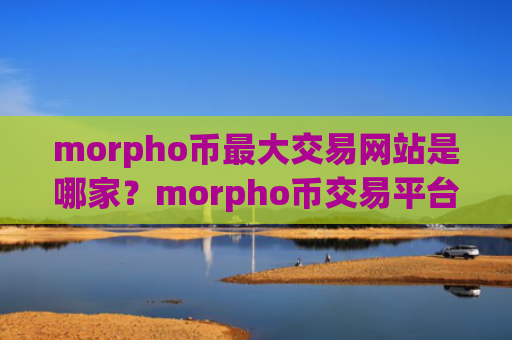 morpho币最大交易网站是哪家？morpho币交易平台app全球排行榜