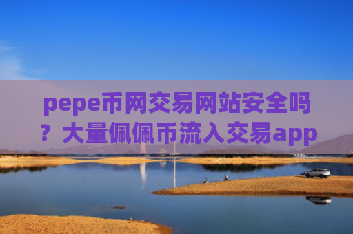 pepe币网交易网站安全吗?大量佩佩币流入交易app下载