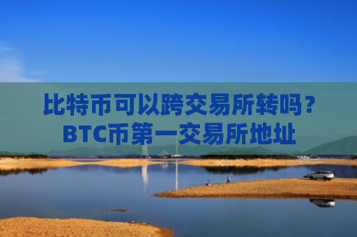 比特币可以跨交易所转吗？BTC币第一交易所地址