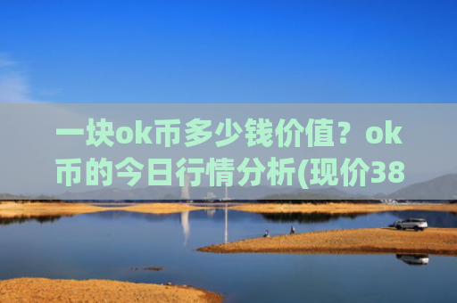 一块ok币多少钱价值？ok币的今日行情分析(现价387.536元)
