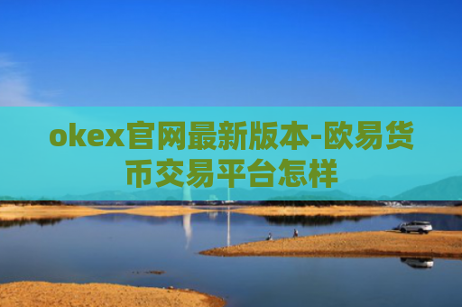 okex官网最新版本-欧易货币交易平台怎样