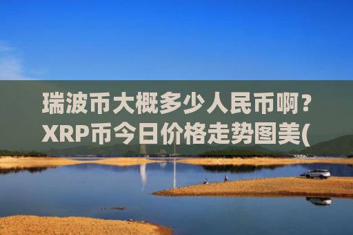 瑞波币大概多少人民币啊？XRP币今日价格走势图美(现价19.2363元)