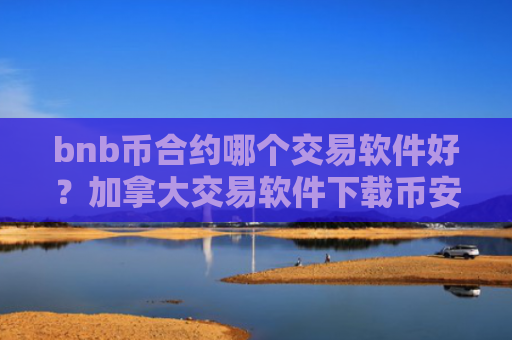 bnb币合约哪个交易软件好？加拿大交易软件下载币安币