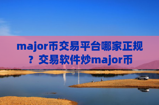 major币交易平台哪家正规？交易软件炒major币