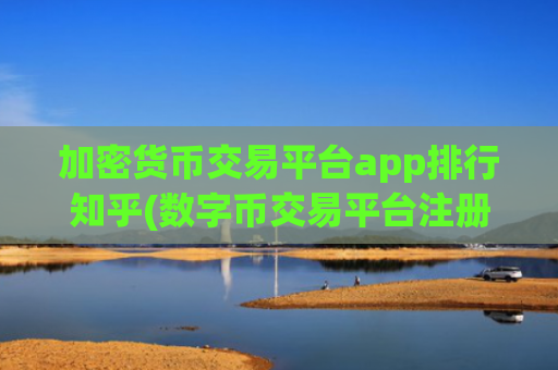 加密货币交易平台app排行知乎(数字币交易平台注册指南)