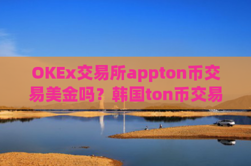 OKEx交易所appton币交易美金吗？韩国ton币交易平台app网站