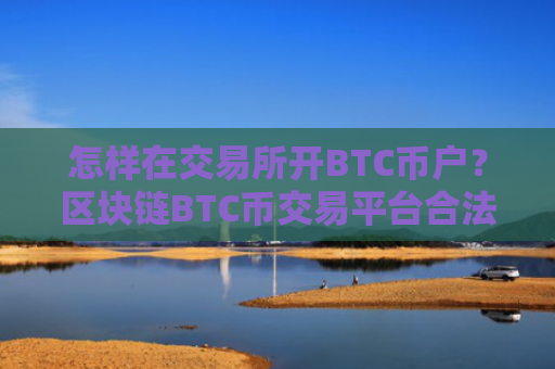 怎样在交易所开BTC币户?区块链BTC币交易平台合法吗