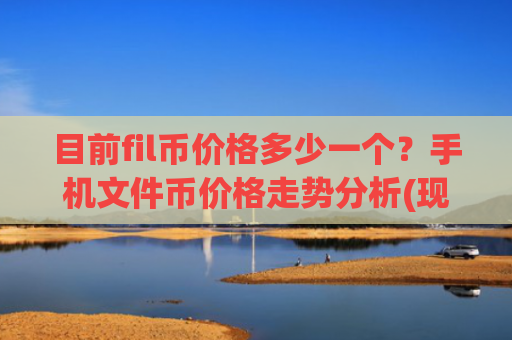 目前fil币价格多少一个?手机文件币价格走势分析(现价47.8049元)