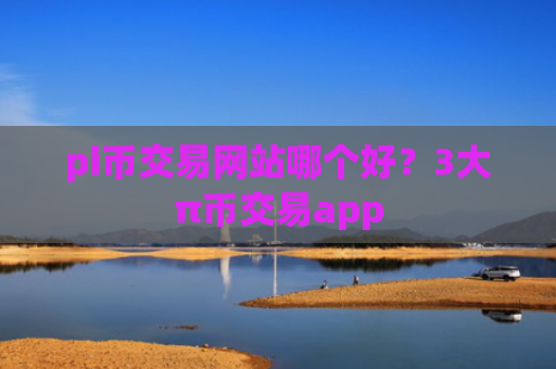 pi币交易网站哪个好？3大π币交易app