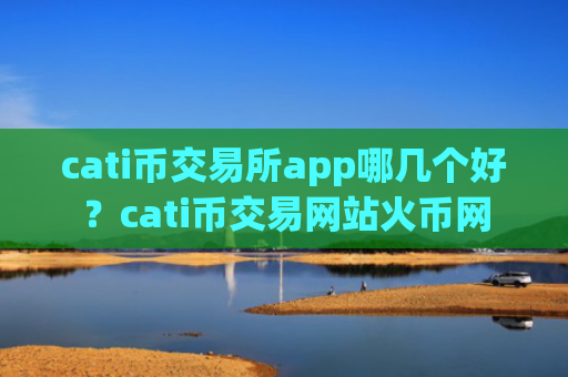 cati币交易所app哪几个好？cati币交易网站火币网