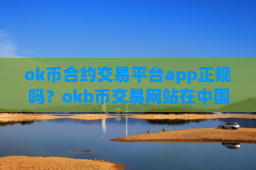 ok币合约交易平台app正规吗？okb币交易网站在中国吗