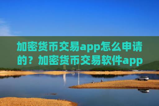加密货币交易app怎么申请的？加密货币交易软件app送金