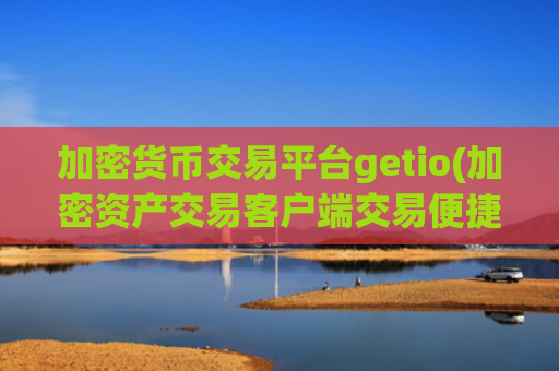 加密货币交易平台getio(加密资产交易客户端交易便捷)