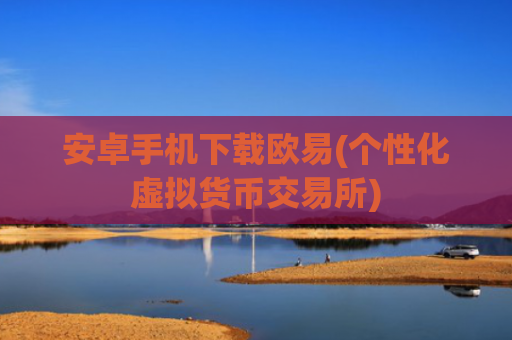 安卓手机下载欧易(个性化虚拟货币交易所)