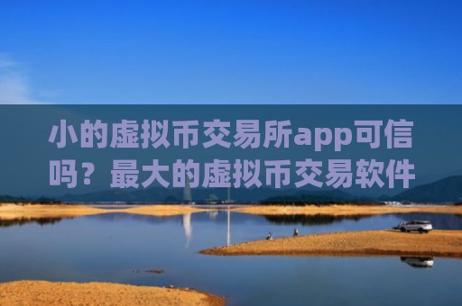 小的虚拟币交易所app可信吗？最大的虚拟币交易软件