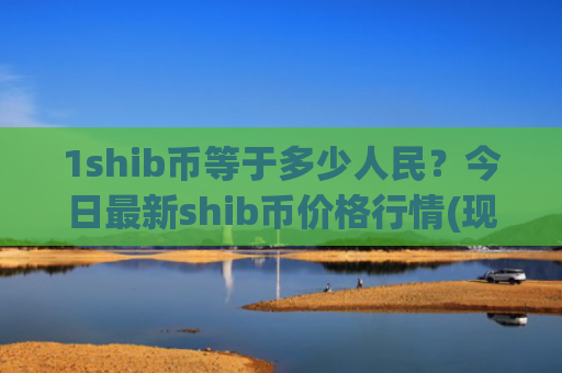 1shib币等于多少人民？今日最新shib币价格行情(现价0.00019842元)