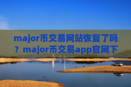 major币交易网站恢复了吗？major币交易app官网下载安卓