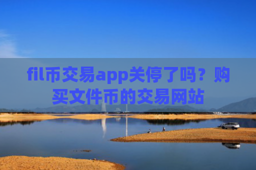 fil币交易app关停了吗?购买文件币的交易网站