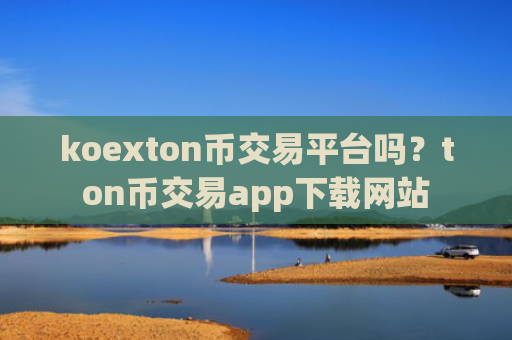 koexton币交易平台吗？ton币交易app下载网站