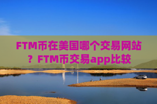 FTM币在美国哪个交易网站？FTM币交易app比较