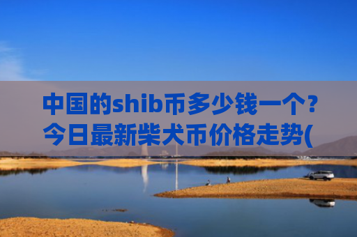 中国的shib币多少钱一个？今日最新柴犬币价格走势(现价0.00019812元)