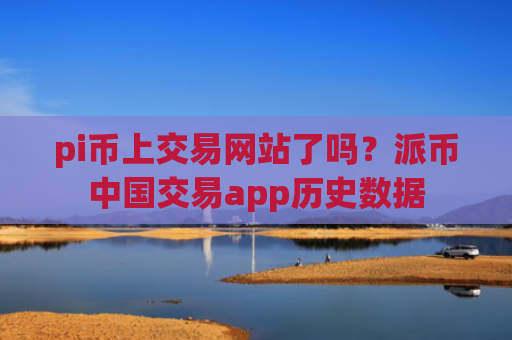 pi币上交易网站了吗？派币中国交易app历史数据