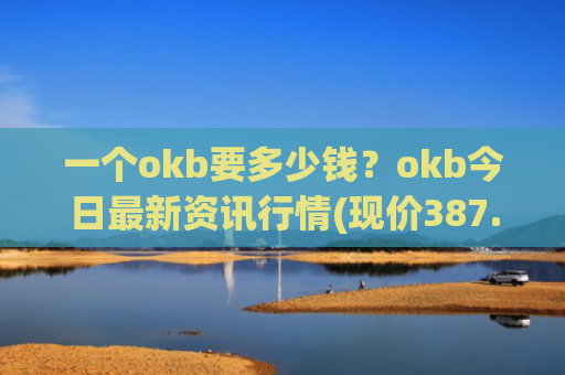 一个okb要多少钱？okb今日最新资讯行情(现价387.553元)