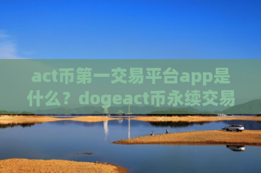 act币第一交易平台app是什么？dogeact币永续交易软件下载
