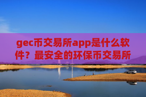 gec币交易所app是什么软件?最安全的环保币交易所app下载