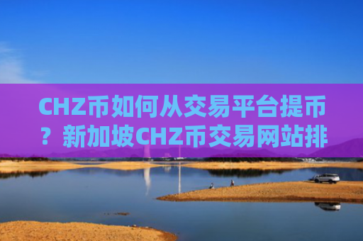 CHZ币如何从交易平台提币?新加坡CHZ币交易网站排行
