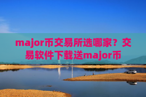 major币交易所选哪家？交易软件下载送major币