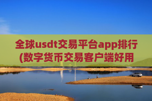全球usdt交易平台app排行(数字货币交易客户端好用吗)