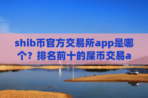 shib币官方交易所app是哪个？排名前十的屎币交易app