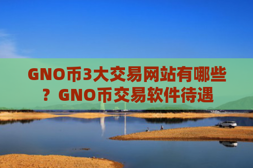 GNO币3大交易网站有哪些？GNO币交易软件待遇