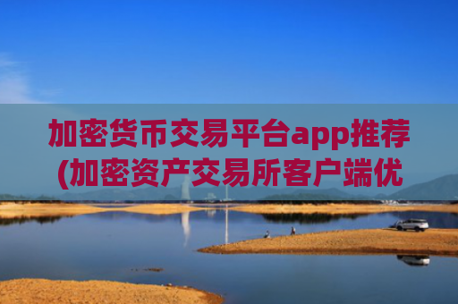 加密货币交易平台app推荐(加密资产交易所客户端优缺点)